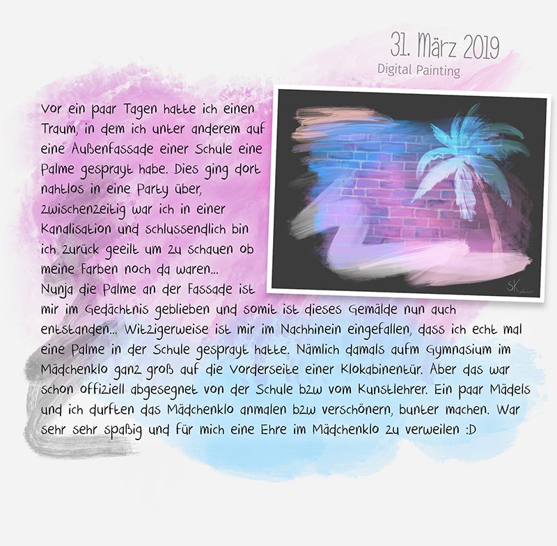 Vor ein paar Tagen hatte ich einen Traum, in dem ich unter anderem auf eine Außenfassade einer Schule eine Palme gesprayt habe. Dies ging dort nahtlos in eine Party über, zwischenzeitig war ich in einer Kanalisation und schlussendlich bin ich zurück geeilt um zu schauen ob meine Farben noch da waren... Nunja die Palme an der Fassade ist mir im Gedächtnis geblieben und somit ist dieses Gemälde nun auch entstanden... Witzigerweise ist mir im Nachhinein eingefallen, dass ich echt mal eine Palme in der Schule gesprayt hatte. Nämlich damals aufm Gymnasium im Mädchenklo ganz groß auf die Vorderseite einer Klokabinentür. Aber das war schon offiziell abgesegnet von der Schule bzw vom Kunstlehrer. Ein paar Mädels und ich durften das Mädchenklo anmalen bzw verschönern, bunter machen. War sehr sehr spaßig und für mich eine Ehre im Mädchenklo zu verweilen :D - Digital Painting